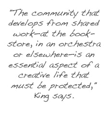 "The community that develops from shared work—at the bookstore, in an orchestra or elsewhere—is an essential aspect of a creative life that must be protected," King says.