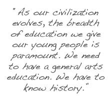 As our civilization evolves, the breadth of education we give our young people is paramount. We need to have a general arts education. We have to know history